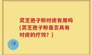 灵芝孢子粉对疣有用吗(灵芝孢子粉是否具有对疣的疗效？)