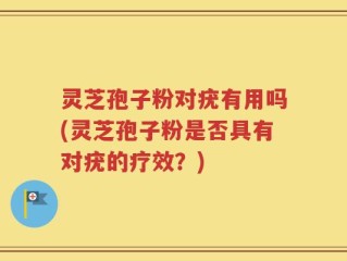灵芝孢子粉对疣有用吗(灵芝孢子粉是否具有对疣的疗效？)
