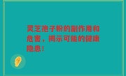 灵芝孢子粉的副作用和危害，揭示可能的健康隐患！
