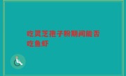 吃灵芝孢子粉期间能否吃鱼虾