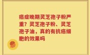 癌症晚期灵芝孢子粉严重？灵芝孢子粉、灵芝孢子油，真的有抗癌细胞的效果吗
