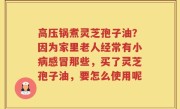 高压锅煮灵芝孢子油？因为家里老人经常有小病感冒那些，买了灵芝孢子油，要怎么使用呢