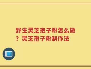 野生灵芝孢子粉怎么做？灵芝孢子粉制作法