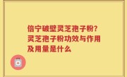 倍宁破壁灵芝孢子粉？灵芝孢子粉功效与作用及用量是什么