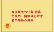 宫佩灵芝六件套(提高免疫力，宫佩灵芝六件套带来身心健康)