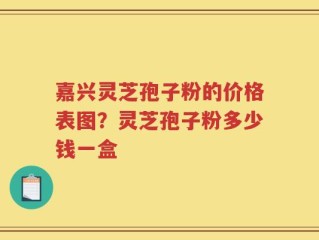嘉兴灵芝孢子粉的价格表图？灵芝孢子粉多少钱一盒