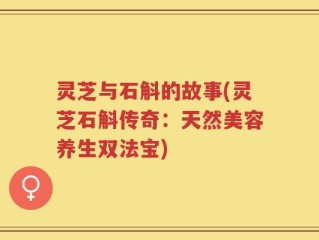 灵芝与石斛的故事(灵芝石斛传奇：天然美容养生双法宝)