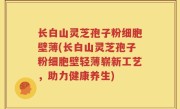 长白山灵芝孢子粉细胞壁薄(长白山灵芝孢子粉细胞壁轻薄崭新工艺，助力健康养生)