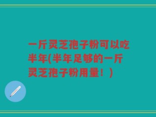 一斤灵芝孢子粉可以吃半年(半年足够的一斤灵芝孢子粉用量！)