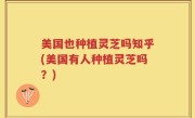 美国也种植灵芝吗知乎(美国有人种植灵芝吗？)
