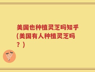 美国也种植灵芝吗知乎(美国有人种植灵芝吗？)