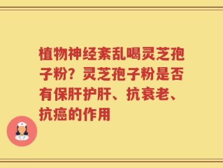 植物神经紊乱喝灵芝孢子粉？灵芝孢子粉是否有保肝护肝、抗衰老、抗癌的作用