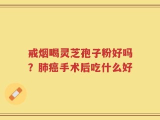 戒烟喝灵芝孢子粉好吗？肺癌手术后吃什么好