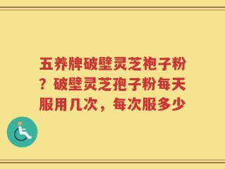 五养牌破壁灵芝袍子粉？破壁灵芝孢子粉每天服用几次，每次服多少