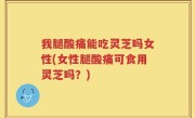 我腿酸痛能吃灵芝吗女性(女性腿酸痛可食用灵芝吗？)