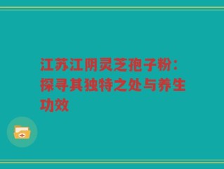 江苏江阴灵芝孢子粉：探寻其独特之处与养生功效