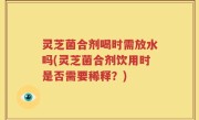 灵芝菌合剂喝时需放水吗(灵芝菌合剂饮用时是否需要稀释？)