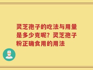 灵芝孢子的吃法与用量是多少克呢？灵芝孢子粉正确食用的用法