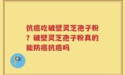 抗癌吃破壁灵芝孢子粉？破壁灵芝孢子粉真的能防癌抗癌吗