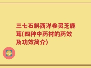 三七石斛西洋参灵芝鹿茸(四种中药材的药效及功效简介)