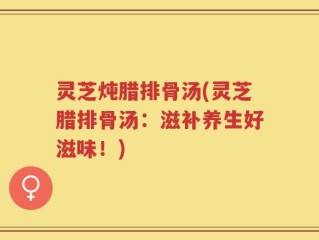 灵芝炖腊排骨汤(灵芝腊排骨汤：滋补养生好滋味！)