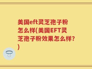 美国eft灵芝孢子粉怎么样(美国EFT灵芝孢子粉效果怎么样？)