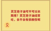 灵芝孢子油可不可以长期用？灵芝孢子油经常吃，会不会有依赖性呢