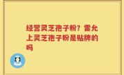 经营灵芝孢子粉？雷允上灵芝孢子粉是贴牌的吗