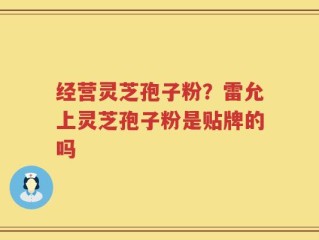 经营灵芝孢子粉？雷允上灵芝孢子粉是贴牌的吗