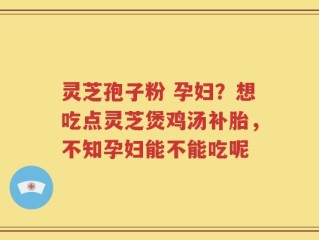 灵芝孢子粉 孕妇？想吃点灵芝煲鸡汤补胎，不知孕妇能不能吃呢
