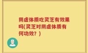 阴虚体质吃灵芝有效果吗(灵芝对阴虚体质有何功效？)
