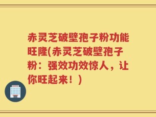 赤灵芝破壁孢子粉功能旺隆(赤灵芝破壁孢子粉：强效功效惊人，让你旺起来！)