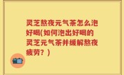 灵芝熬夜元气茶怎么泡好喝(如何泡出好喝的灵芝元气茶并缓解熬夜疲劳？)