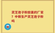 灵芝孢子粉胶囊的厂家？中粮生产灵芝孢子粉吗