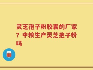 灵芝孢子粉胶囊的厂家？中粮生产灵芝孢子粉吗