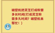 破壁机把灵芝打成粉要多长时间(打成灵芝粉需多久时间？破壁机来帮忙！)