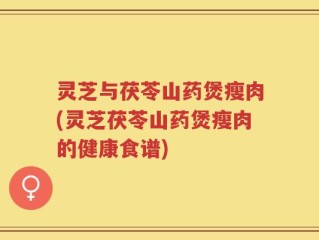 灵芝与茯苓山药煲瘦肉(灵芝茯苓山药煲瘦肉的健康食谱)