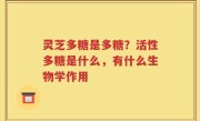 灵芝多糖是多糖？活性多糖是什么，有什么生物学作用