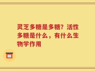 灵芝多糖是多糖？活性多糖是什么，有什么生物学作用
