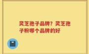 灵芝孢子品牌？灵芝孢子粉哪个品牌的好