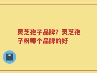 灵芝孢子品牌？灵芝孢子粉哪个品牌的好