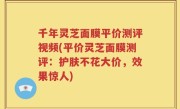 千年灵芝面膜平价测评视频(平价灵芝面膜测评：护肤不花大价，效果惊人)