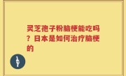 灵芝孢子粉脑梗能吃吗?日本是如何治疗脑梗的