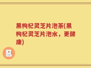 黑枸杞灵芝片泡茶(黑枸杞灵芝片泡水，更健康)