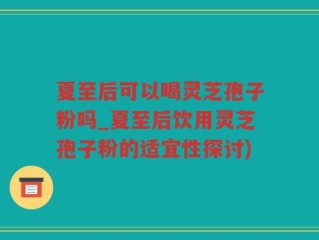 夏至后可以喝灵芝孢子粉吗_夏至后饮用灵芝孢子粉的适宜性探讨)