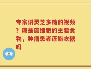 专家讲灵芝多糖的视频？糖是癌细胞的主要食物，肿瘤患者还能吃糖吗