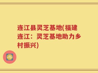 连江县灵芝基地(福建连江：灵芝基地助力乡村振兴)