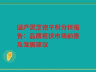 国产灵芝孢子粉分析报告：品质现状市场前景及发展建议