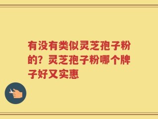 有没有类似灵芝孢子粉的？灵芝孢子粉哪个牌子好又实惠