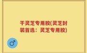 干灵芝专用胶(灵芝封装首选：灵芝专用胶)